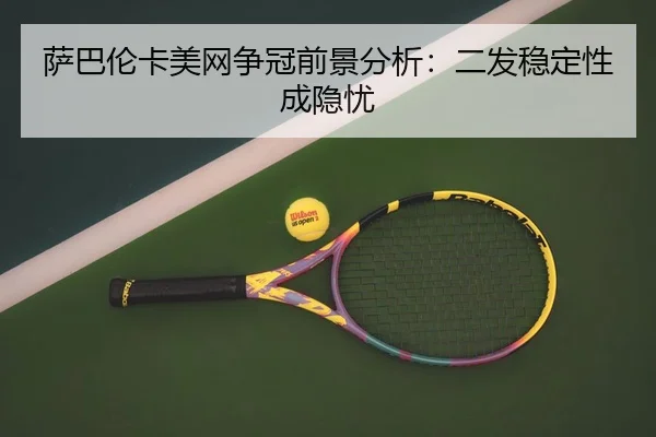 萨巴伦卡美网争冠前景分析：二发稳定性成隐忧